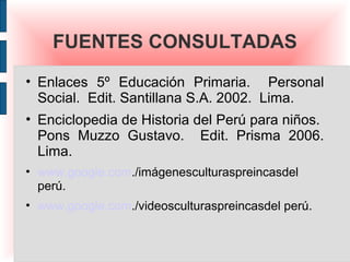 FUENTES CONSULTADAS
• Enlaces 5º Educación Primaria. Personal
  Social. Edit. Santillana S.A. 2002. Lima.
• Enciclopedia d...