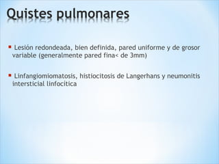  Lesión redondeada, bien definida, pared uniforme y de grosor
variable (generalmente pared fina< de 3mm)
 Linfangiomiomatosis, histiocitosis de Langerhans y neumonitis
intersticial linfocítica
 