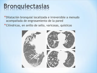 *Dilatación bronquial localizada e irreversible a menudo
acompañada de engrosamiento de la pared
*Cilíndricas, en anillo de sello, varicosas, quísticas
 