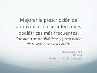 Mejorar	la	prescripción	de	
antibióticos	en	las	infecciones	
pediátricas	más	frecuentes.	
Consumo	de	antibióticos	y	prevención	
de	resistencias	asociadas	
Bàrbara	Nadal	Moll	
R2	MFyC	
Pediatría	-	CS	Coll	d’en	Rabassa	
 