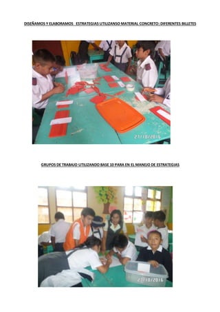 DISEÑAMOS Y ELABORAMOS ESTRATEGIAS UTILIZANSO MATERIAL CONCRETO: DIFERENTES BILLETES
GRUPOS DE TRABAJO UTILIZANDO BASE 10 PARA EN EL MANEJO DE ESTRATEGIAS
 