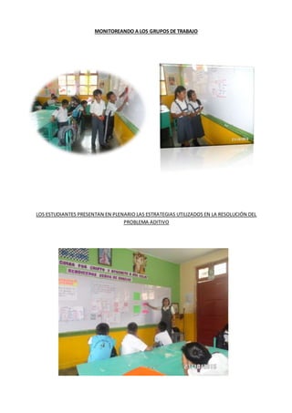 MONITOREANDO A LOS GRUPOS DE TRABAJO
LOS ESTUDIANTES PRESENTAN EN PLENARIO LAS ESTRATEGIAS UTILIZADOS EN LA RESOLUCIÓN DEL
PROBLEMA ADITIVO
 