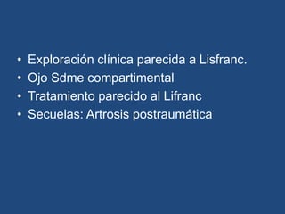 • Exploración clínica parecida a Lisfranc.
• Ojo Sdme compartimental
• Tratamiento parecido al Lifranc
• Secuelas: Artrosis postraumática
 