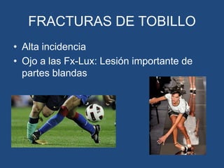 FRACTURAS DE TOBILLO
• Alta incidencia
• Ojo a las Fx-Lux: Lesión importante de
partes blandas
 