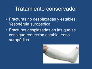 Tratamiento conservador
• Fracturas no desplazadas y estables:
Yeso/férula suropédica
• Fracturas desplazadas en las que se
consigue reducción estable: Yeso
suropédico
 