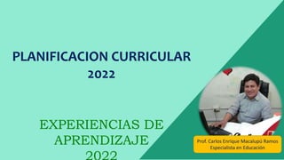 PLANIFICACION CURRICULAR
2022
Prof. Carlos Enrique Macalupú Ramos
Especialista en Educación
EXPERIENCIAS DE
APRENDIZAJE
 