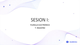 SESION I:
PLANILLA ELECTRONICA
T- REGISTRO
 