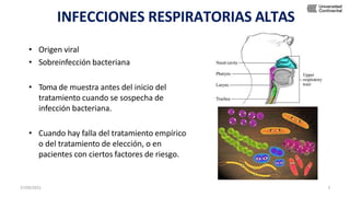 INFECCIONES RESPIRATORIAS ALTAS
• Origen viral
• Sobreinfección bacteriana
• Toma de muestra antes del inicio del
tratamiento cuando se sospecha de
infección bacteriana.
• Cuando hay falla del tratamiento empírico
o del tratamiento de elección, o en
pacientes con ciertos factores de riesgo.
27/09/2022 3
 