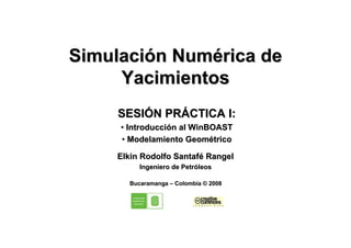 Simulación Numérica de
     Yacimientos
     SESIÓN PRÁCTICA I:
     • Introducción al WinBOAST
     • Modelamiento Geométrico

    Elkin Rodolfo Santafé Rangel
          Ingeniero de Petróleos

       Bucaramanga – Colombia © 2008
 