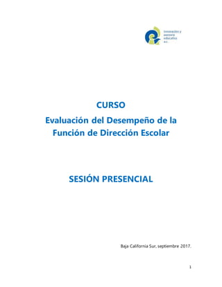 1
CURSO
Evaluación del Desempeño de la
Función de Dirección Escolar
SESIÓN PRESENCIAL
Baja California Sur, septiembre 2017.
 