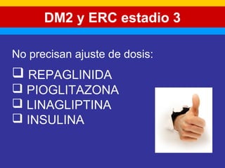 DM2 y ERC estadio 3 
No precisan ajuste de dosis: 
 REPAGLINIDA 
 PIOGLITAZONA 
 LINAGLIPTINA 
 INSULINA 
 