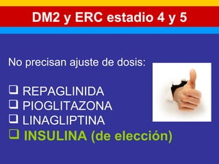DM2 y ERC estadio 4 y 5 
No precisan ajuste de dosis: 
 REPAGLINIDA 
 PIOGLITAZONA 
 LINAGLIPTINA 
 INSULINA (de elección) 
 