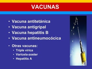 VACUNAS 
• Vacuna antitetánica 
• Vacuna antigripal 
• Vacuna hepatitis B 
• Vacuna antineumocócica 
• Otras vacunas: 
• Triple vírica 
• Varicela-zoster 
• Hepatitis A 
 