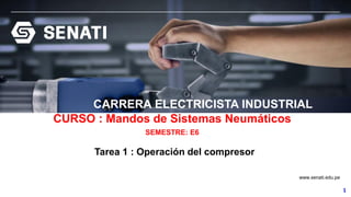 1
www.senati.edu.pe
1
CURSO : Mandos de Sistemas Neumáticos
SEMESTRE: E6
Tarea 1 : Operación del compresor
CARRERA ELECTRICISTA INDUSTRIAL
 