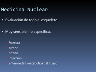 Medicina Nuclear Evaluación de todo el esqueleto Muy sensible, no especifica. fractura tumor artritis infeccion enfermedad metabolica del hueso 