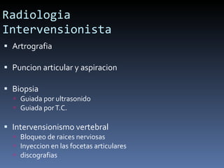 Radiologia Intervensionista Artrografia Puncion articular y aspiracion Biopsia Guiada por ultrasonido  Guiada por T.C.  Intervensionismo vertebral Bloqueo de raices nerviosas Inyeccion en las focetas articulares discografias 