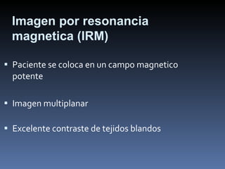 Paciente se coloca en un campo magnetico potente Imagen multiplanar Excelente contraste de tejidos blandos Imagen por resonancia magnetica (IRM) 