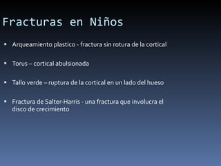 Fracturas en Niños Arqueamiento plastico - fractura sin rotura de la cortical Torus – cortical abulsionada Tallo verde – ruptura de la cortical en un lado del hueso Fractura de Salter-Harris - una fractura que involucra el disco de crecimiento 