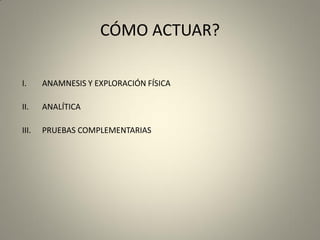 CÓMO ACTUAR?
I. ANAMNESIS Y EXPLORACIÓN FÍSICA
II. ANALÍTICA
III. PRUEBAS COMPLEMENTARIAS
 