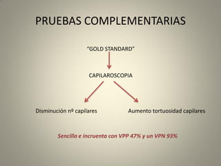 PRUEBAS COMPLEMENTARIAS
“GOLD STANDARD”
CAPILAROSCOPIA
Disminución nº capilares Aumento tortuosidad capilares
Sencilla e incruenta con VPP 47% y un VPN 93%
 