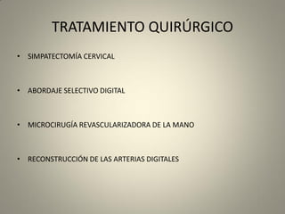 TRATAMIENTO QUIRÚRGICO
• SIMPATECTOMÍA CERVICAL
• ABORDAJE SELECTIVO DIGITAL
• MICROCIRUGÍA REVASCULARIZADORA DE LA MANO
• RECONSTRUCCIÓN DE LAS ARTERIAS DIGITALES
 
