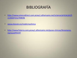 BIBLIOGRAFÍA
• http://www.sciencedirect.com.proxy1.athensams.net/science/article/pii/S
1134207212704036
• www.elsevier.es/medicinaclinica
• http://www.fisterra.com.proxy1.athensams.net/guias-clinicas/fenomeno-
raynaud/#3197
 