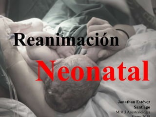 Jonathan Estévez
Santiago
MIR 3 Anestesiología
Reanimación
Neonatal
 