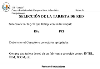 Computación e Informática Seleccione la Tarjeta que trabaje con un bus rápido    ISA  PCI Debe tener el Conector o conectores apropiados Compre una tarjeta de red de un fabricante conocido como : INTEL, IBM, 3COM, etc. SELECCIÓN DE LA TARJETA DE RED 