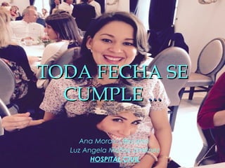 TODA FECHA SETODA FECHA SE
CUMPLECUMPLE ......
Ana Morales Becerra
Luz Angela Muñoz Jiménez
HOSPITAL CIVIL
 