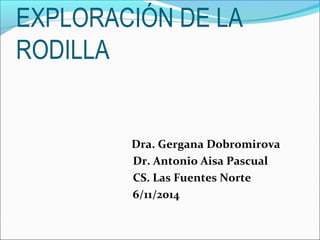 EXPLORACIÓN DE LA 
RODILLA 
Dra. Gergana Dobromirova 
Dr. Antonio Aisa Pascual 
CS. Las Fuentes Norte 
6/11/2014 
 
