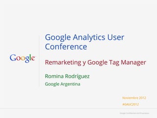 Google Analytics User
Conference
Remarketing y Google Tag Manager

Romina Rodríguez
Google Argentina


                          Noviembre 2012

                          #GAUC2012

                       Google Conﬁdential and Proprietary   1
 