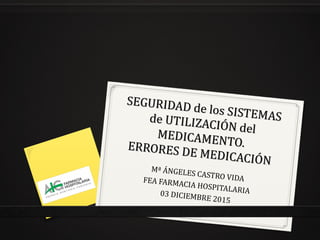 SEGURIDAD de los SISTEMAS
SEGURIDAD de los SISTEMASde UTILIZACIÓN del
de UTILIZACIÓN delMEDICAMENTO.
MEDICAMENTO.ERRORES DE MEDICACIÓN
ERRORES DE MEDICACIÓN
Mª ÁNGELES CASTRO VIDAFEA FARMACIA HOSPITALARIA03 DICIEMBRE 2015
 