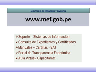www.mef.gob.pe
Soporte – Sistemas de Información
Consulta de Expedientes y Certificados
Manuales – Cartillas - SAT
Portal de Transparencia Económica
Aula Virtual- Capacitamef.
MINISTERIO DE ECONOMÍA Y FINANZAS
 