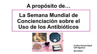 A propósito de…
La Semana Mundial de
Concienciación sobre el
Uso de los Antibióticos
Cris%na	
  Donato	
  Ripoll	
  
CAP	
  Algemesí	
  
@cris%dori	
  
 