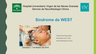 Pablo Ruiz Navarrete
Residente de 2º año
Neurofisiología Clínica
Síndrome de WEST
Granada a 7 de febrero del 2019
Hospital Universitario Virgen de las Nieves Granada
Servicio de Neurofisiología Clínica
 