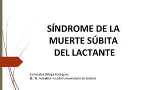 SÍNDROME DE LA
MUERTE SÚBITA
DEL LACTANTE
Esmeralda Ortega Rodríguez.
(E.I.R. Pediatría Hospital Universitario de Getafe)
 