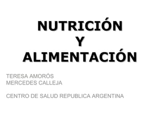 NUTRICIÓNNUTRICIÓN
YY
ALIMENTACIÓNALIMENTACIÓN
TERESA AMORÓS
MERCEDES CALLEJA
CENTRO DE SALUD REPUBLICA ARGENTINA
 