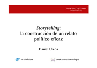 Storytelling:
la construcción de un relato
       político eﬁcaz
Daniel
               Daniel Ureña


@danielurena             durena@masconsulting.es
 