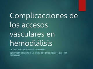 Complicacciones de
los accesos
vasculares en
hemodiálisis
DR. JOSE ENRIQUE GUTIERREZ NATAREN
INTERNISTA ADSCRITO A LA UNIDA DE HEMODIALISIS H.G.Z. 1/MF.
TAPACHULA
 
