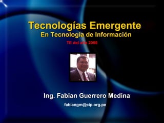 Ing. Fabian Guerrero Medina [email_address] Tecnologías Emergente  En Tecnología de Información TE del año 2008 