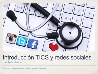 10/12/2014. Hospital Quirón Málaga. Servicio Urgencias.
Introducción TICS y redes sociales
Luis Ayala Jiménez
 