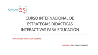 PROCESO DE CAPACITACIÓN DOCENTE
Facilitadora: Mg. Concepción Bedón
CURSO INTERNACIONAL DE
ESTRATEGIAS DIDÁCTICAS
INTERACTIVAS PARA EDUCACIÓN
 