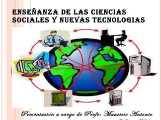 ENSEÑANZA DE LAS CIENCIAS SOCIALES Y NUEVAS TECNOLOGIAS Presentación a cargo de Profr: Mauricio Antonio Marín Tilán 