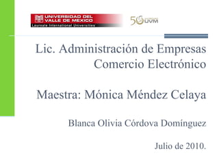 Lic. Administración de Empresas   Comercio Electrónico Maestra: Mónica Méndez Celaya Blanca Olivia Córdova Domínguez Julio de 2010. 