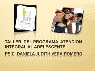 TALLER DEL PROGRAMA ATENCION 
INTEGRAL AL ADELESCENTE 
PSIC. DANIELA JUDITH VERA ROMERO 
 