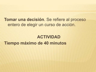 Tomar una decisión. Se refiere al proceso 
entero de elegir un curso de acción. 
ACTIVIDAD 
Tiempo máximo de 40 minutos 
 