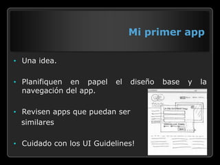 Mi primer app

• Una idea.


• Planifiquen en papel    el    diseño   base   y   la
  navegación del app.

• Revisen apps que puedan ser
  similares

• Cuidado con los UI Guidelines!
 