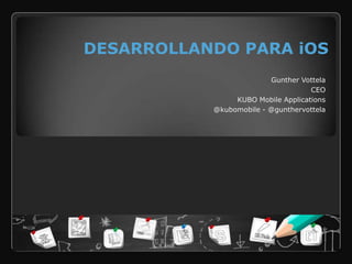 DESARROLLANDO PARA iOS
                         Gunther Vottela
                                    CEO
                KUBO Mobile Applications
           @kubomobile - @gunthervottela
 