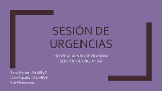 SESIÓN DE
URGENCIAS
HOSPITALARNAU DEVILANOVA
SERVICIO DE URGENCIAS
Sara Martin – R1 MFyC
Lluis España – R4 MFyC
6 de Febrero 2017
 