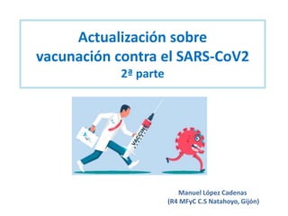 Actualización sobre
vacunación contra el SARS-CoV2
2ª parte
Manuel López Cadenas
(R4 MFyC C.S Natahoyo, Gijón)
 